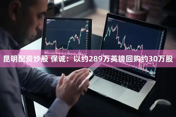 昆明配资炒股 保诚：以约289万英镑回购约30万股