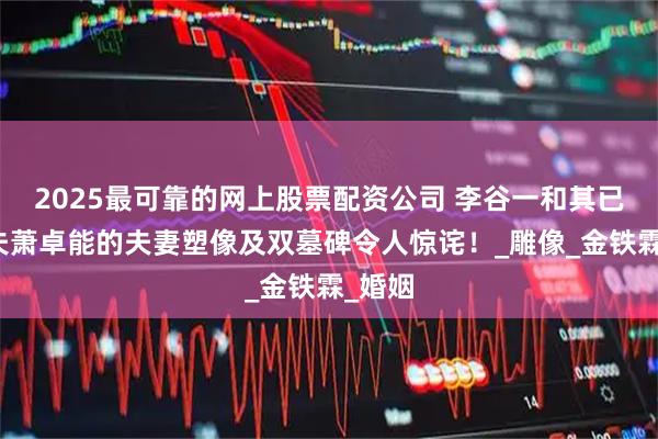 2025最可靠的网上股票配资公司 李谷一和其已逝丈夫萧卓能的夫妻塑像及双墓碑令人惊诧！_雕像_金铁霖_婚姻
