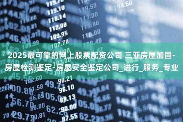 2025最可靠的网上股票配资公司 三亚房屋加固-房屋检测鉴定-房屋安全鉴定公司_进行_服务_专业