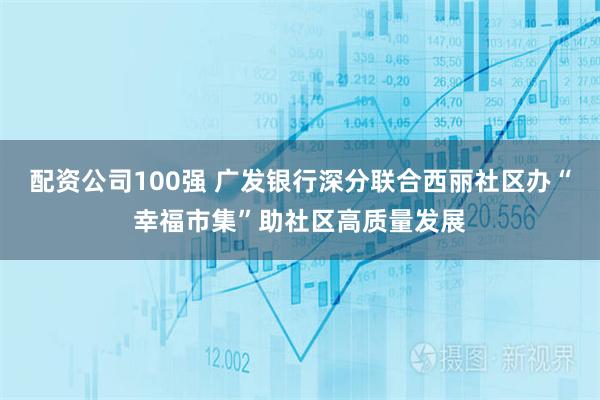 配资公司100强 广发银行深分联合西丽社区办“幸福市集”助社区高质量发展