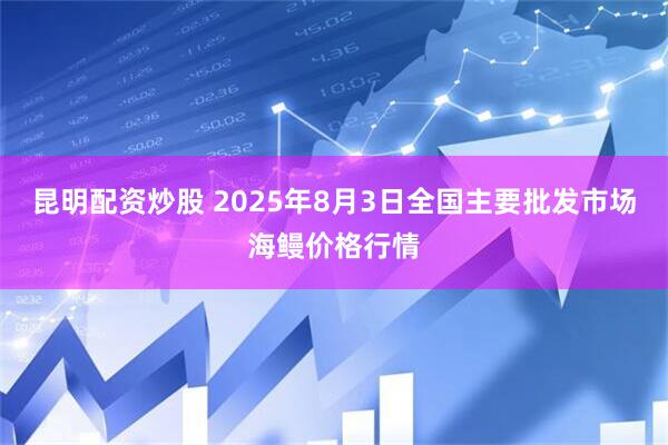 昆明配资炒股 2025年8月3日全国主要批发市场海鳗价格行情