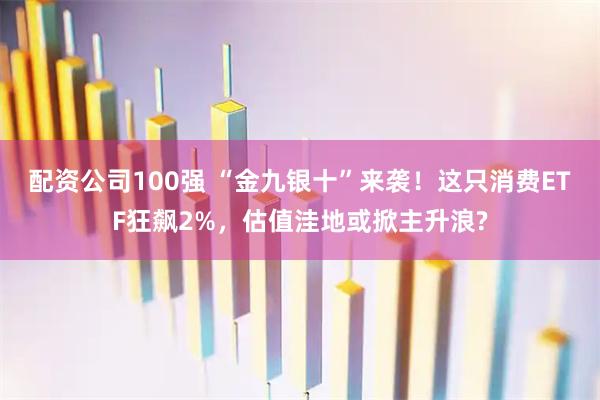 配资公司100强 “金九银十”来袭！这只消费ETF狂飙2%，估值洼地或掀主升浪?