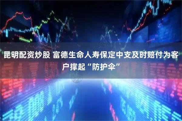 昆明配资炒股 富德生命人寿保定中支及时赔付为客户撑起“防护伞”