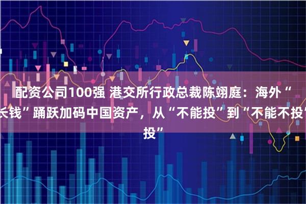 配资公司100强 港交所行政总裁陈翊庭：海外“长钱”踊跃加码中国资产，从“不能投”到“不能不投”
