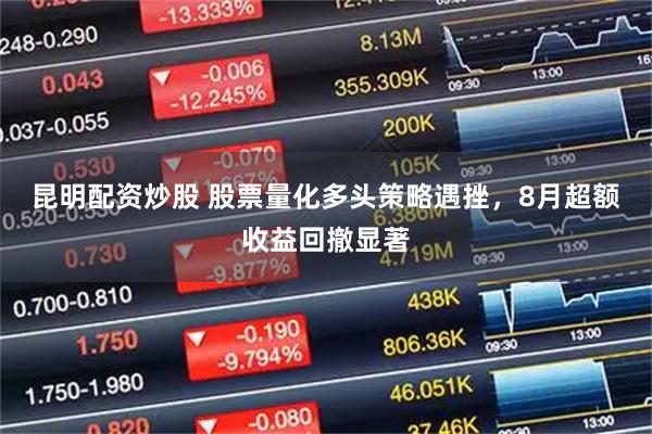 昆明配资炒股 股票量化多头策略遇挫，8月超额收益回撤显著