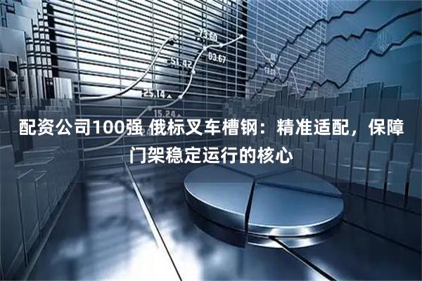 配资公司100强 俄标叉车槽钢：精准适配，保障门架稳定运行的核心