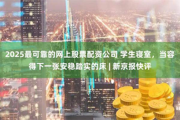2025最可靠的网上股票配资公司 学生寝室，当容得下一张安稳踏实的床 | 新京报快评