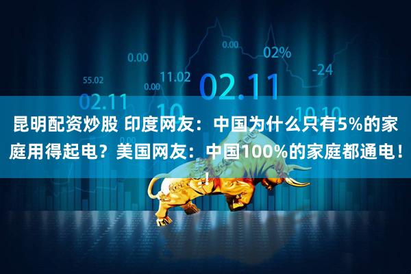 昆明配资炒股 印度网友：中国为什么只有5%的家庭用得起电？美国网友：中国100%的家庭都通电！
