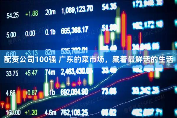 配资公司100强 广东的菜市场，藏着最鲜活的生活