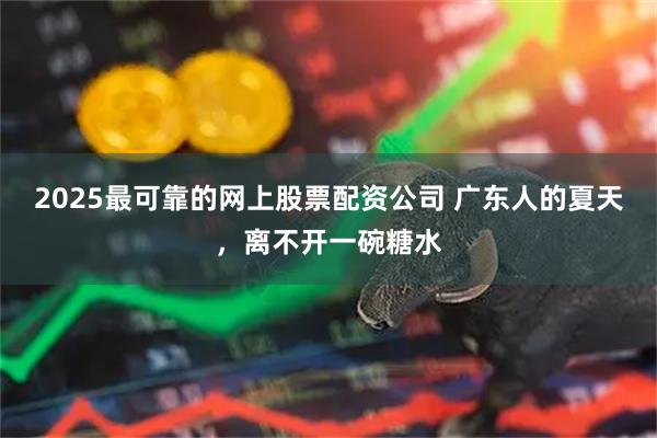 2025最可靠的网上股票配资公司 广东人的夏天，离不开一碗糖水