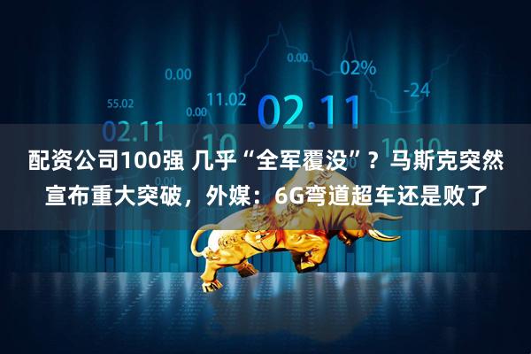 配资公司100强 几乎“全军覆没”？马斯克突然宣布重大突破，外媒：6G弯道超车还是败了