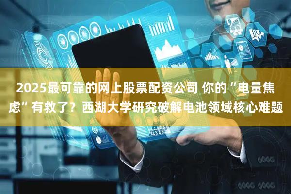 2025最可靠的网上股票配资公司 你的“电量焦虑”有救了？西湖大学研究破解电池领域核心难题