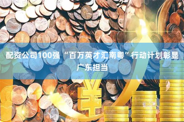 配资公司100强 “百万英才汇南粤”行动计划彰显广东担当