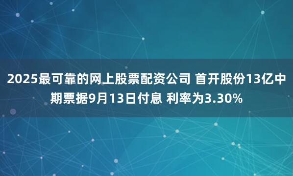 2025最可靠的网上股票配资公司 首开股份13亿中期票据9月13日付息 利率为3.30%