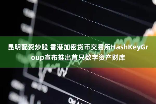 昆明配资炒股 香港加密货币交易所HashKeyGroup宣布推出首只数字资产财库