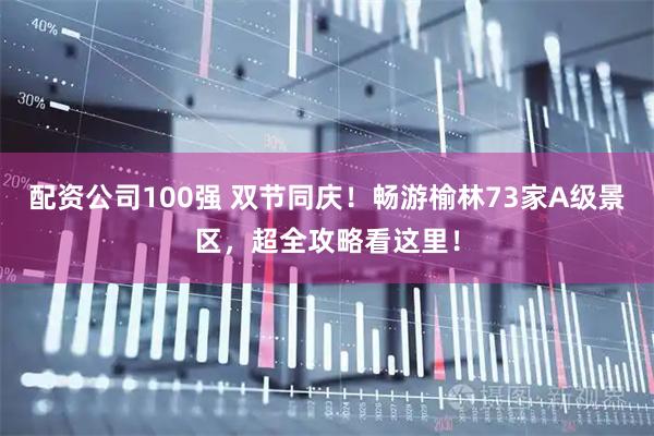 配资公司100强 双节同庆！畅游榆林73家A级景区，超全攻略看这里！