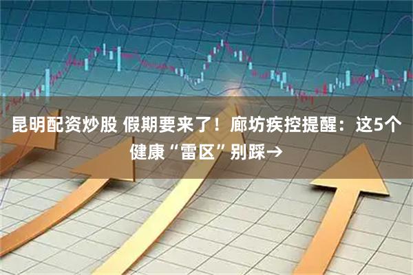 昆明配资炒股 假期要来了！廊坊疾控提醒：这5个健康“雷区”别踩→