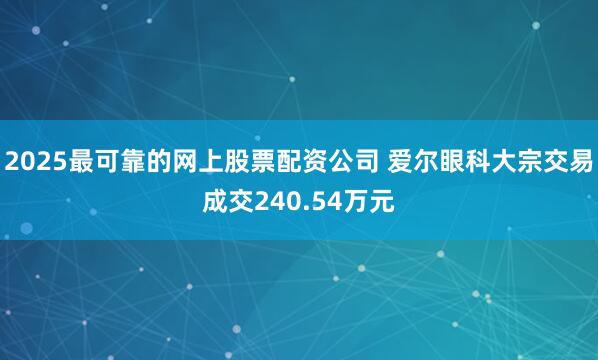 2025最可靠的网上股票配资公司 爱尔眼科大宗交易成交240.54万元