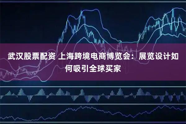 武汉股票配资 上海跨境电商博览会：展览设计如何吸引全球买家