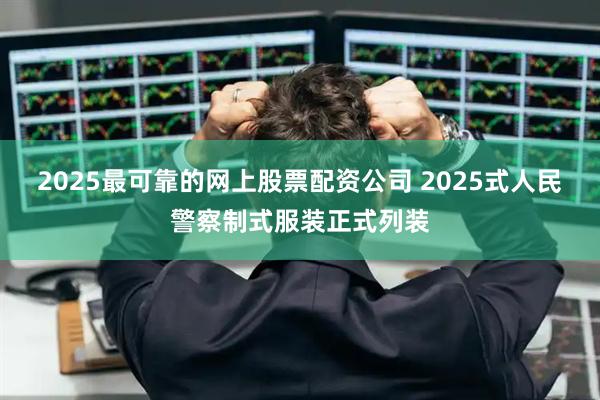 2025最可靠的网上股票配资公司 2025式人民警察制式服装正式列装