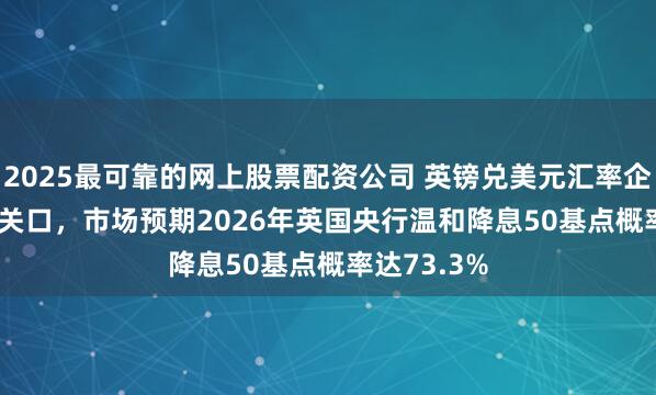 2025最可靠的网上股票配资公司 英镑兑美元汇率企稳1.3500关口，市场预期2026年英国央行温和降息50基点概率达73.3%
