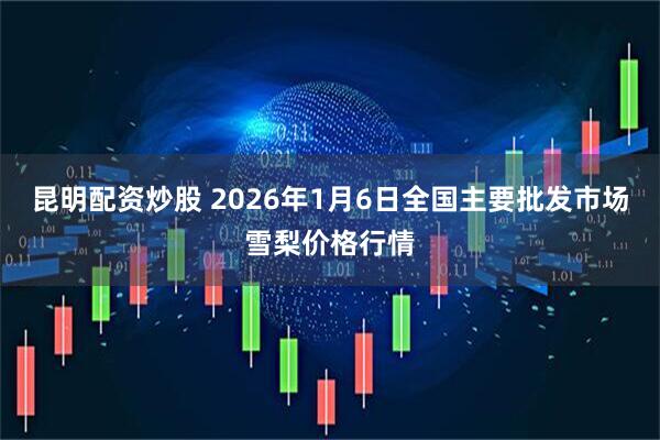 昆明配资炒股 2026年1月6日全国主要批发市场雪梨价格行情