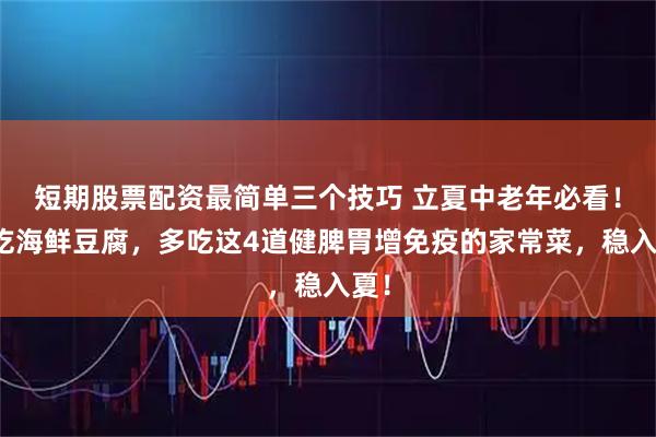 短期股票配资最简单三个技巧 立夏中老年必看！少吃海鲜豆腐，多吃这4道健脾胃增免疫的家常菜，稳入夏！