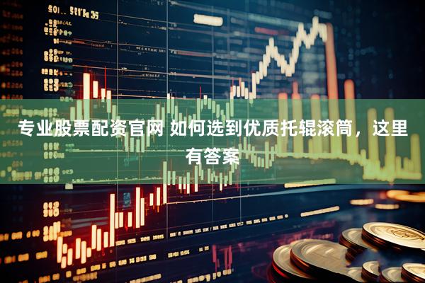 专业股票配资官网 如何选到优质托辊滚筒，这里有答案